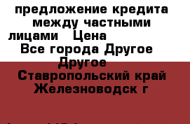 предложение кредита между частными лицами › Цена ­ 5 000 000 - Все города Другое » Другое   . Ставропольский край,Железноводск г.